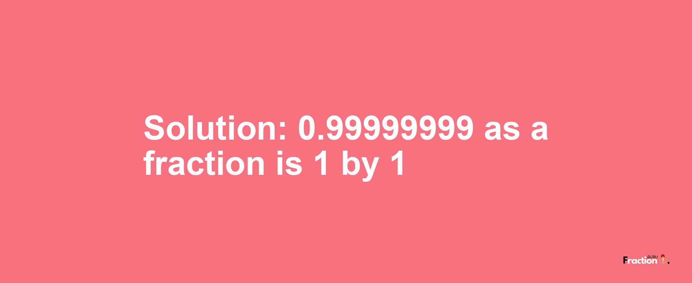 Solution:0.99999999 as a fraction is 1/1